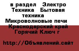  в раздел : Электро-Техника » Бытовая техника »  » Микроволновые печи . Краснодарский край,Горячий Ключ г.